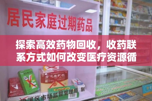 邯郸探索高效药物回收，收药联系方式如何改变医疗资源循环利用