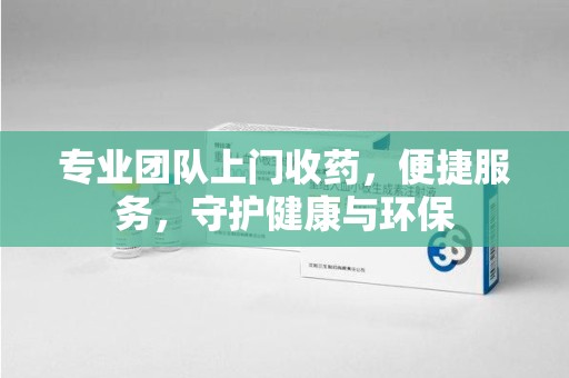 邯郸专业团队上门收药，便捷服务，守护健康与环保