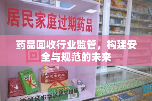 邯郸药品回收行业监管，构建安全与规范的未来