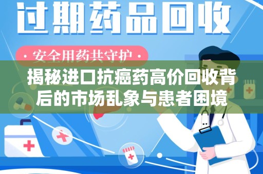 邯郸揭秘进口抗癌药高价回收背后的市场乱象与患者困境