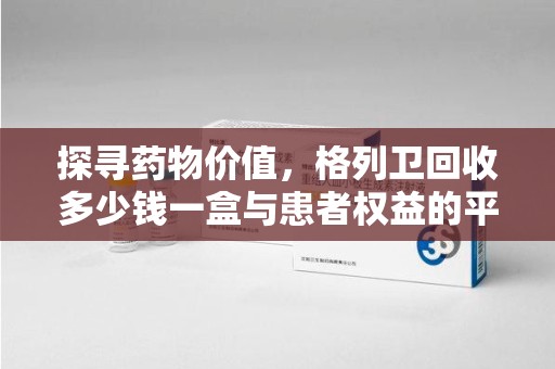 邯郸探寻药物价值，格列卫回收多少钱一盒与患者权益的平衡之道