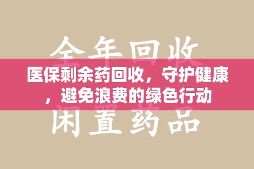 邯郸医保剩余药回收，守护健康，避免浪费的绿色行动