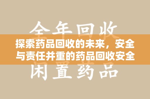 邯郸探索药品回收的未来，安全与责任并重的药品回收安全建议