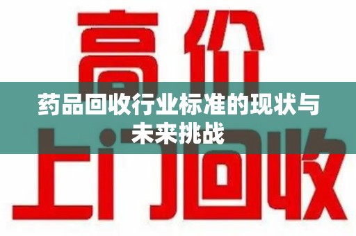 邯郸药品回收行业标准的现状与未来挑战